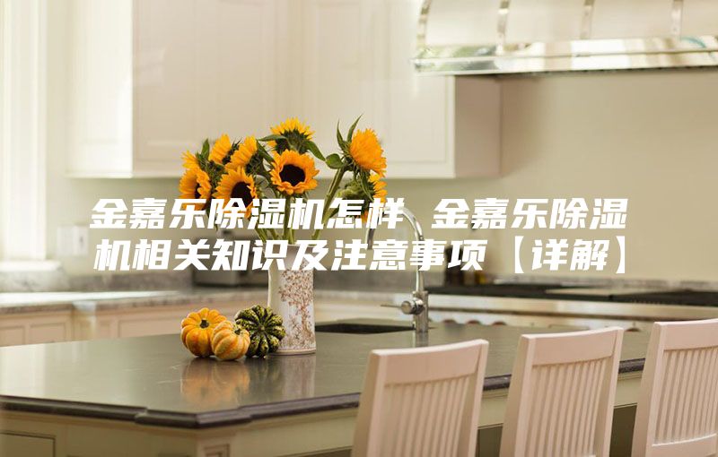 金嘉乐除湿机怎样 金嘉乐除湿机相关知识及注意事项【详解】