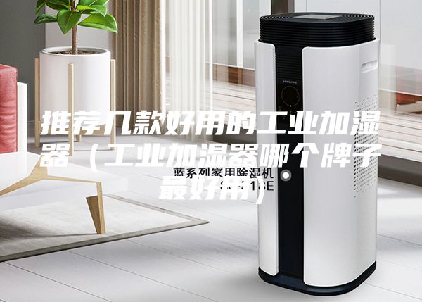 推荐几款好用的工业加湿器（工业加湿器哪个牌子最好用）