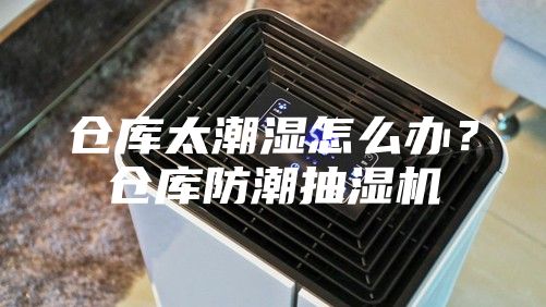 仓库太潮湿怎么办？仓库防潮抽湿机