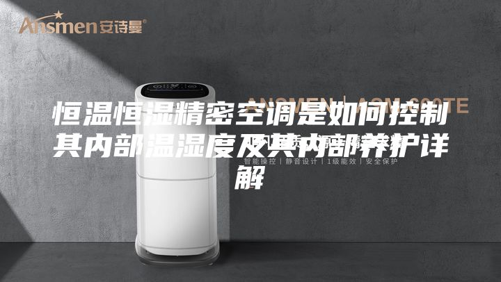 恒温恒湿精密空调是如何控制其内部温湿度及其内部养护详解