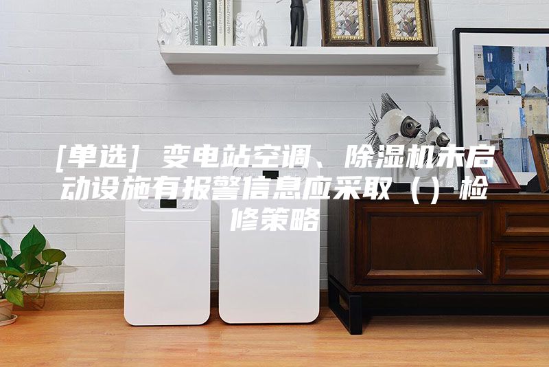 [单选] 变电站空调、除湿机未启动设施有报警信息应采取（）检修策略