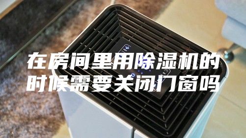在房间里用除湿机的时候需要关闭门窗吗