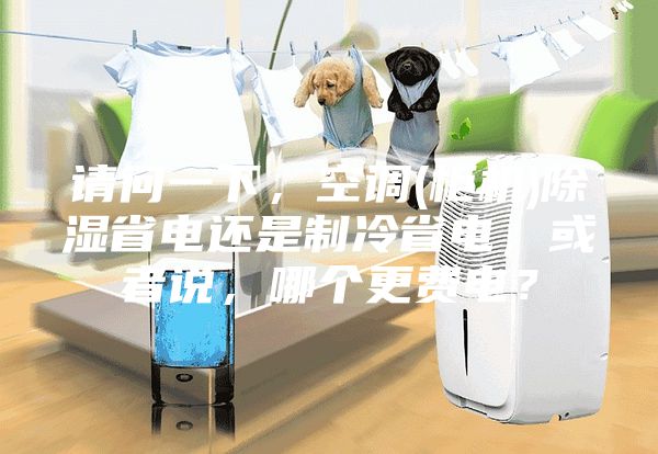 请问一下，空调(柜机)除湿省电还是制冷省电，或者说，哪个更费电？