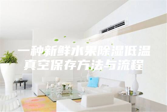 一种新鲜水果除湿低温真空保存方法与流程