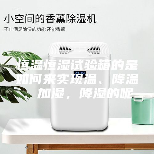 恒温恒湿试验箱的是如何来实现温、降温、加湿，降湿的呢