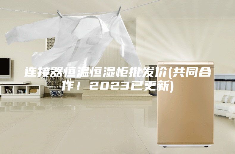连接器恒温恒湿柜批发价(共同合作！2023已更新)