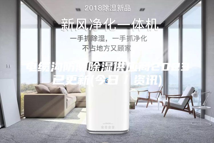 电缆沟防潮除湿供应商2023已更新(今日／资讯)