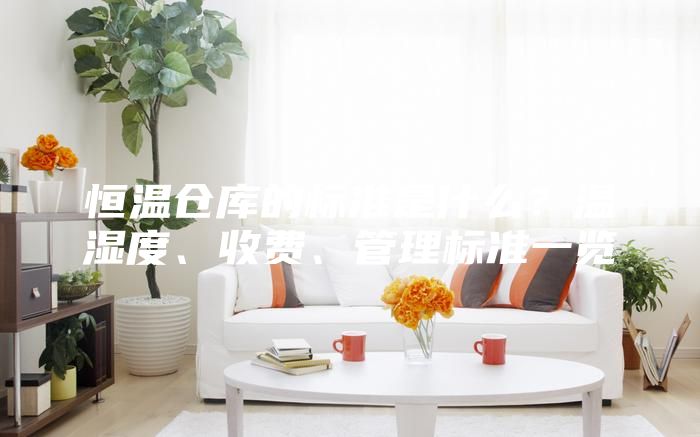 恒温仓库的标准是什么？温湿度、收费、管理标准一览