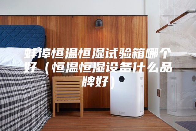 蚌埠恒温恒湿试验箱哪个好（恒温恒湿设备什么品牌好）