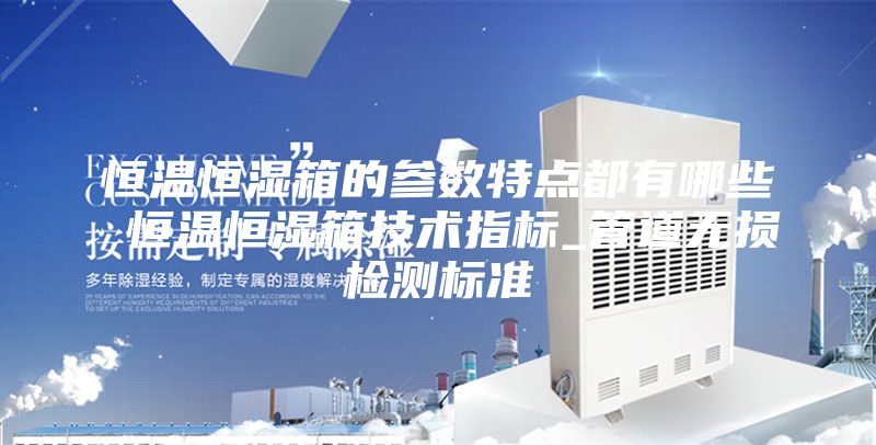恒温恒湿箱的参数特点都有哪些 恒温恒湿箱技术指标_管道无损检测标准