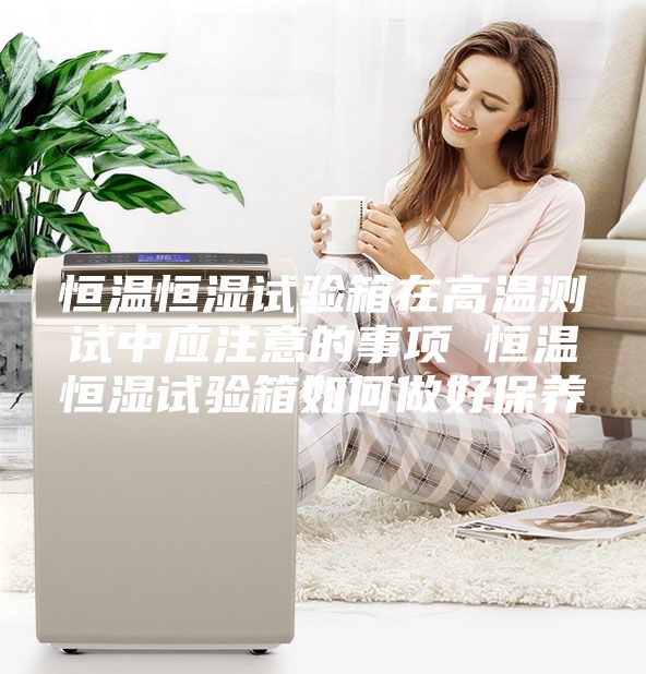 恒温恒湿试验箱在高温测试中应注意的事项 恒温恒湿试验箱如何做好保养