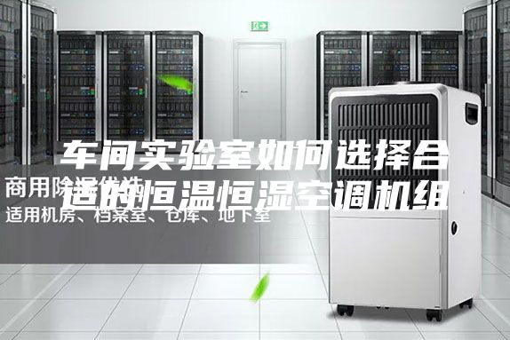 车间实验室如何选择合适的恒温恒湿空调机组