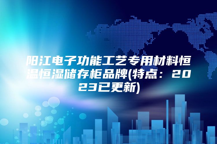 阳江电子功能工艺专用材料恒温恒湿储存柜品牌(特点：2023已更新)