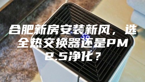 合肥新房安装新风，选全热交换器还是PM2.5净化？