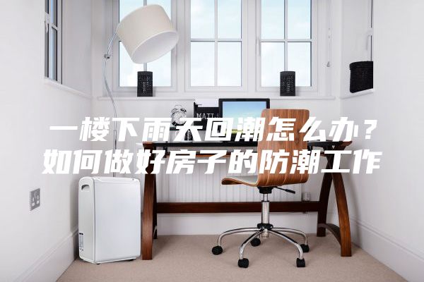 一楼下雨天回潮怎么办？如何做好房子的防潮工作