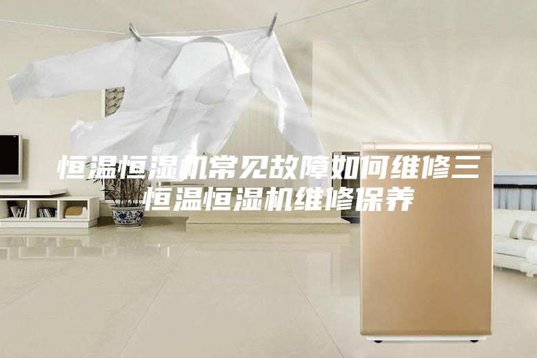 恒温恒湿机常见故障如何维修三 恒温恒湿机维修保养