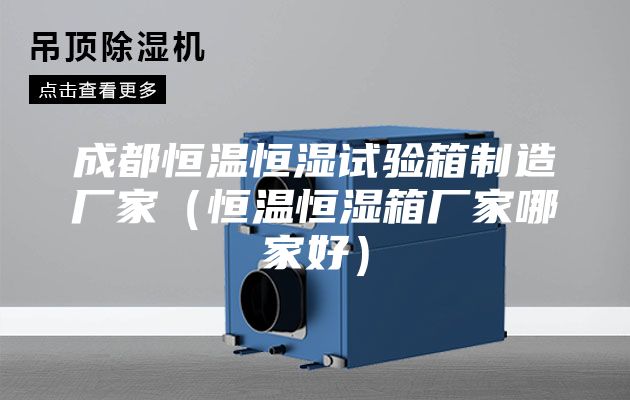 成都恒温恒湿试验箱制造厂家（恒温恒湿箱厂家哪家好）