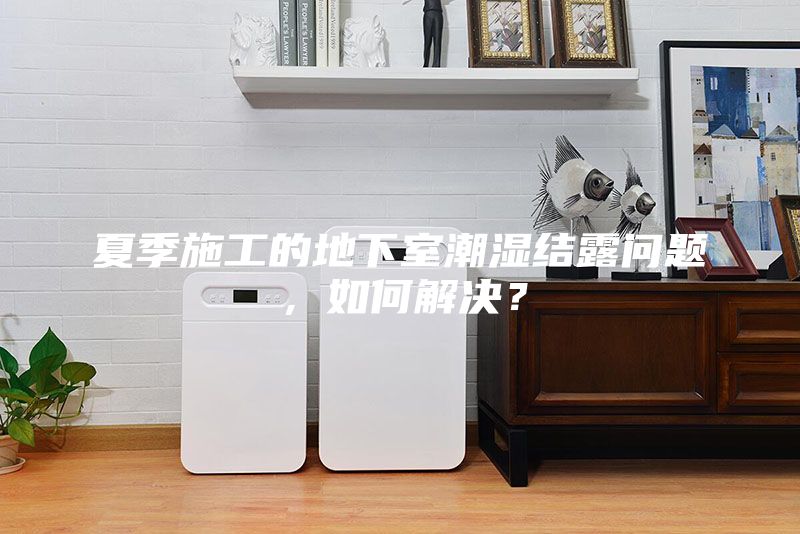 夏季施工的地下室潮湿结露问题，如何解决？