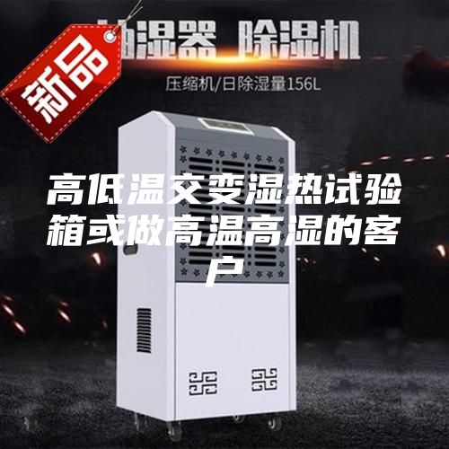 高低温交变湿热试验箱或做高温高湿的客户