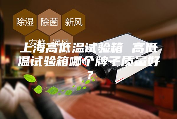 上海高低温试验箱 高低温试验箱哪个牌子质量好？