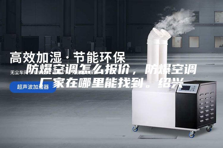 防爆空调怎么报价，防爆空调厂家在哪里能找到。绍兴