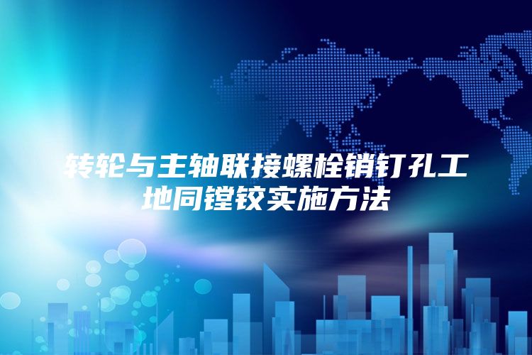 转轮与主轴联接螺栓销钉孔工地同镗铰实施方法