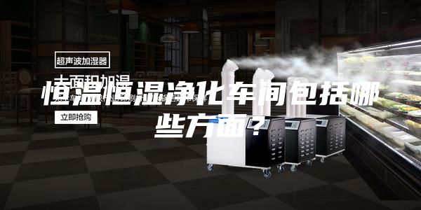 恒温恒湿净化车间包括哪些方面？