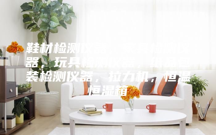 鞋材检测仪器，家具检测仪器，玩具检测仪器，纸品包装检测仪器，拉力机，恒温恒湿箱