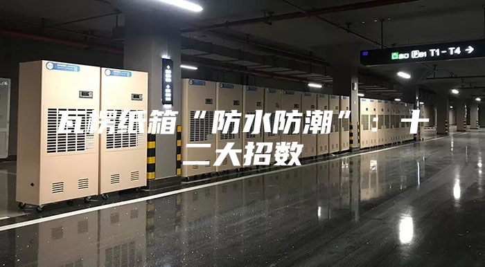 瓦楞纸箱“防水防潮”：十二大招数