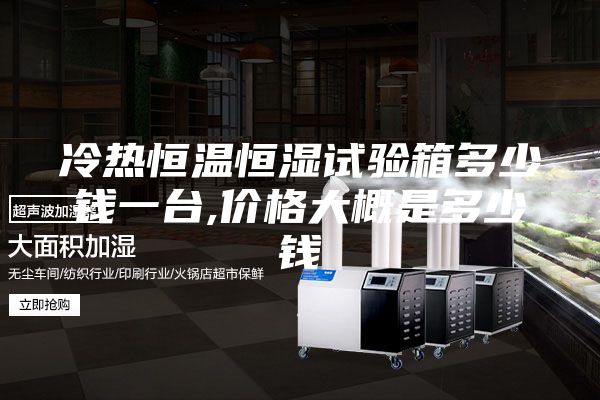 冷热恒温恒湿试验箱多少钱一台,价格大概是多少钱