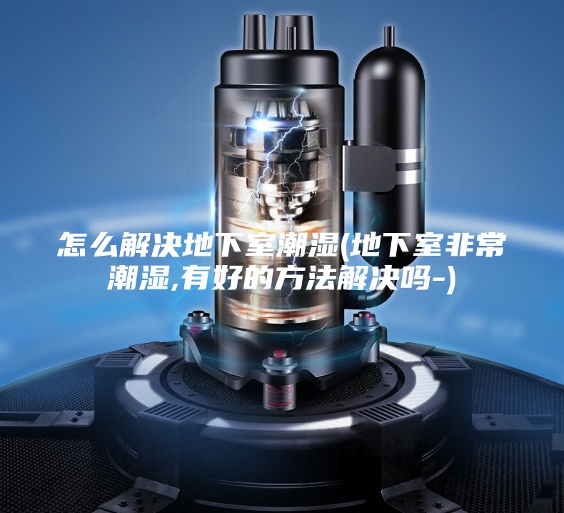 怎么解决地下室潮湿(地下室非常潮湿,有好的方法解决吗-)