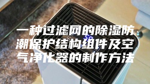 一种过滤网的除湿防潮保护结构组件及空气净化器的制作方法