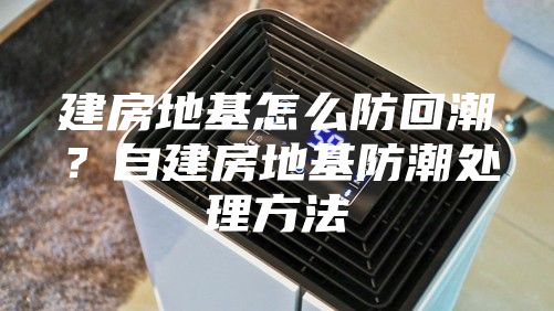 建房地基怎么防回潮？自建房地基防潮处理方法