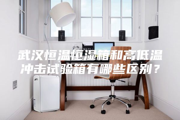 武汉恒温恒湿箱和高低温冲击试验箱有哪些区别？