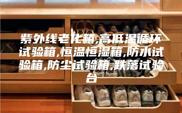 紫外线老化箱,高低温循环试验箱,恒温恒湿箱,防水试验箱,防尘试验箱,跌落试验台
