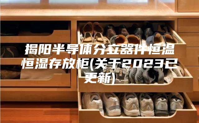 揭阳半导体分立器件恒温恒湿存放柜(关于2023已更新)
