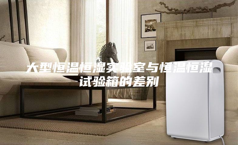 大型恒温恒湿实验室与恒温恒湿试验箱的差别